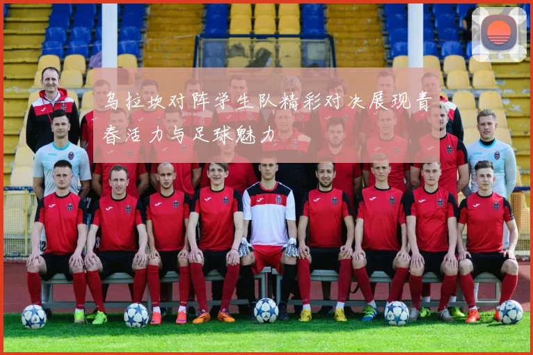 乌拉坎对阵学生队精彩对决展现青春活力与足球魅力