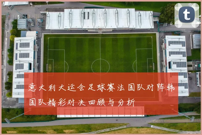意大利大运会足球赛法国队对阵韩国队精彩对决回顾与分析