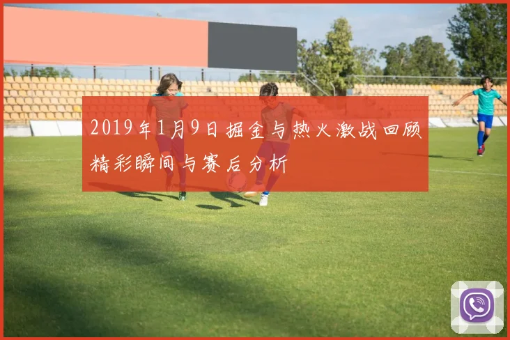 2019年1月9日掘金与热火激战回顾精彩瞬间与赛后分析