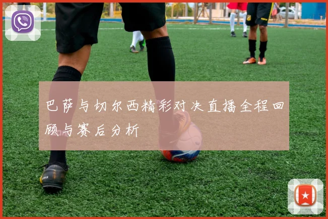 巴萨与切尔西精彩对决直播全程回顾与赛后分析