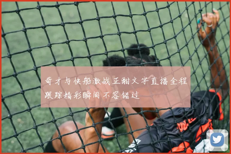 奇才与快船激战正酣文字直播全程跟踪精彩瞬间不容错过