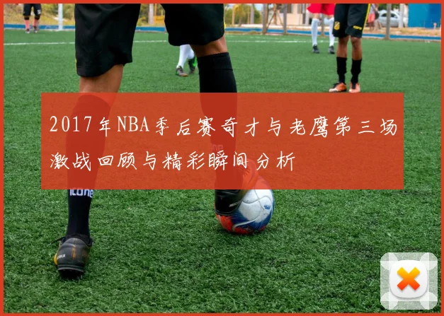 2017年NBA季后赛奇才与老鹰第三场激战回顾与精彩瞬间分析