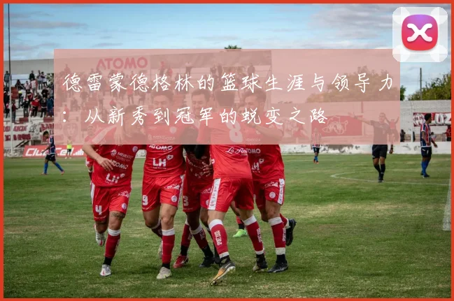 德雷蒙德格林的篮球生涯与领导力：从新秀到冠军的蜕变之路