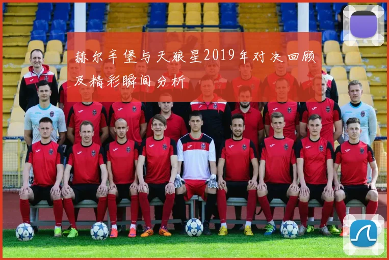 赫尔辛堡与天狼星2019年对决回顾及精彩瞬间分析
