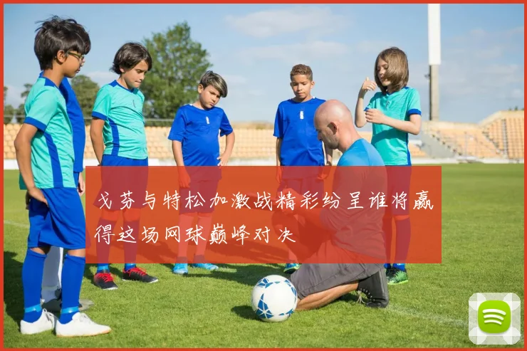 戈芬与特松加激战精彩纷呈谁将赢得这场网球巅峰对决